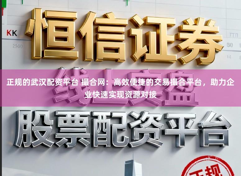 正规的武汉配资平台 撮合网：高效便捷的交易撮合平台，助力企业快速实现资源对接