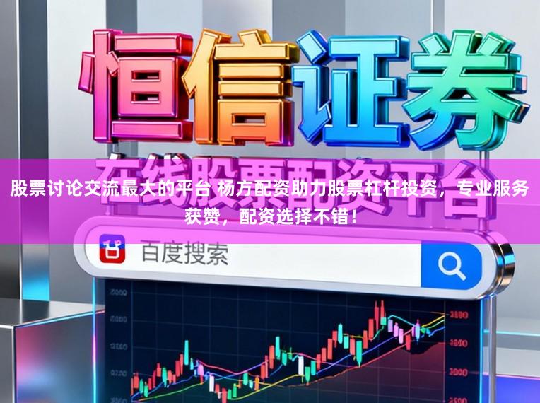 股票讨论交流最大的平台 杨方配资助力股票杠杆投资，专业服务获赞，配资选择不错！