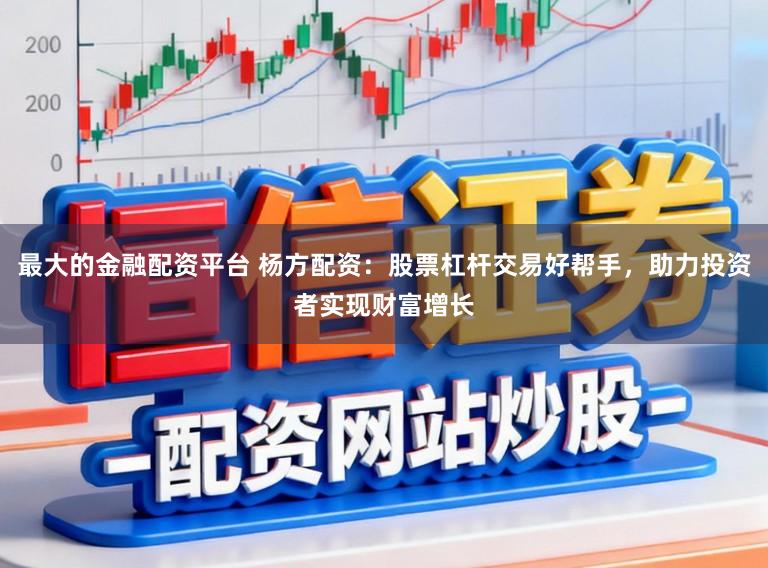 最大的金融配资平台 杨方配资：股票杠杆交易好帮手，助力投资者实现财富增长