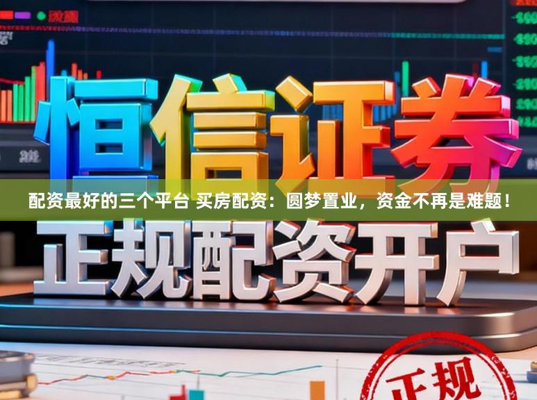 配资最好的三个平台 买房配资：圆梦置业，资金不再是难题！