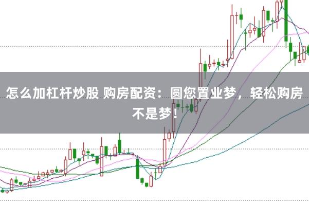 怎么加杠杆炒股 购房配资:圆您置业梦,轻松购房不是梦!