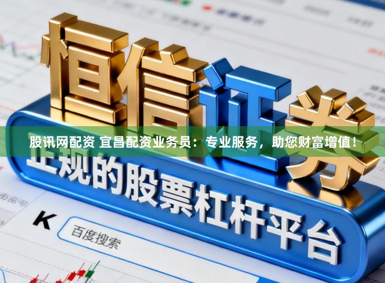 股讯网配资 宜昌配资业务员：专业服务，助您财富增值！