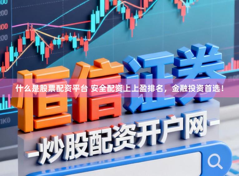 什么是股票配资平台 安全配资上上盈排名，金融投资首选！