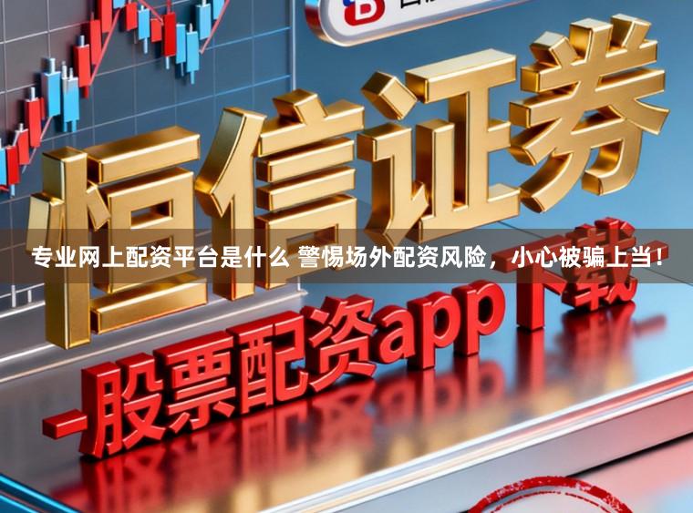 专业网上配资平台是什么 警惕场外配资风险,小心被骗上当!