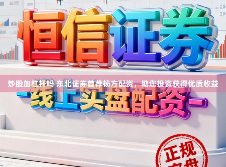 炒股加杠杆吗 东北证券首荐杨方配资，助您投资获得优质收益
