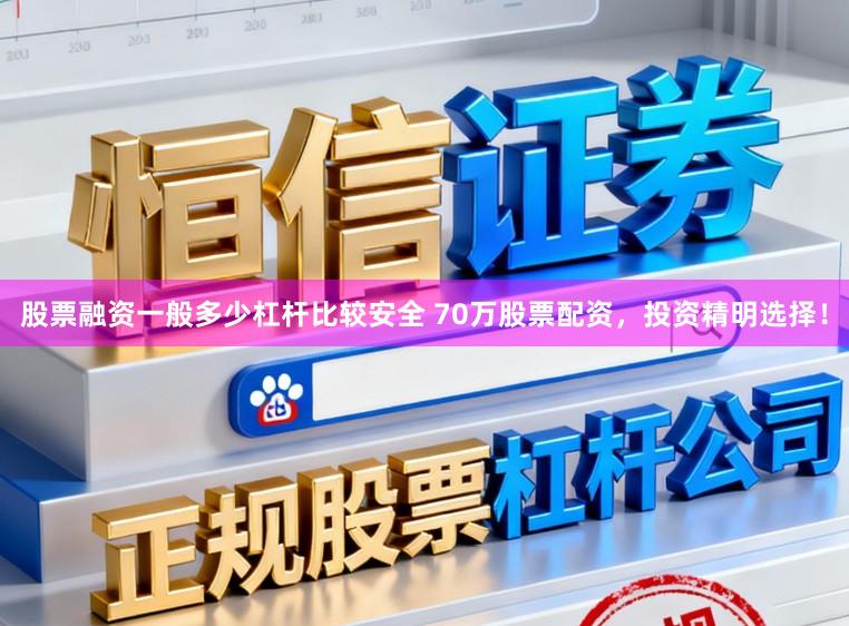 股票融资一般多少杠杆比较安全 70万股票配资，投资精明选择！