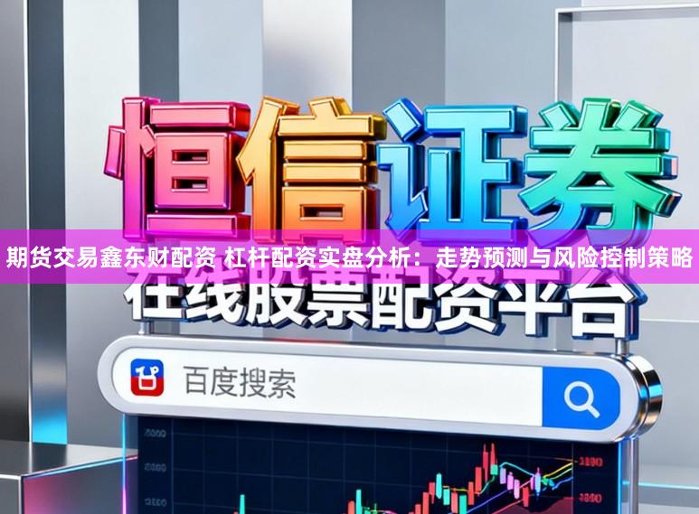期货交易鑫东财配资 杠杆配资实盘分析:走势预测与风险控制策略