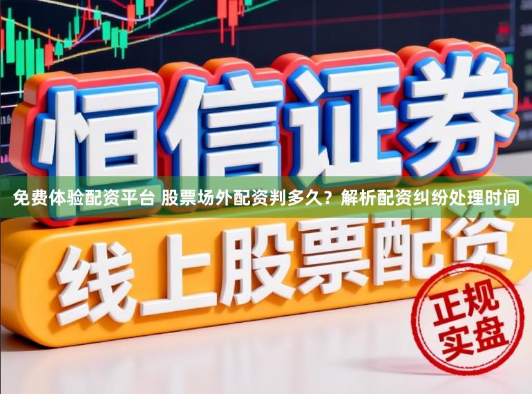 免费体验配资平台 股票场外配资判多久？解析配资纠纷处理时间