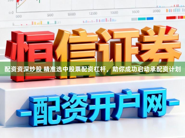 配资资深炒股 精准选中股票配资杠杆，助你成功启动承配资计划