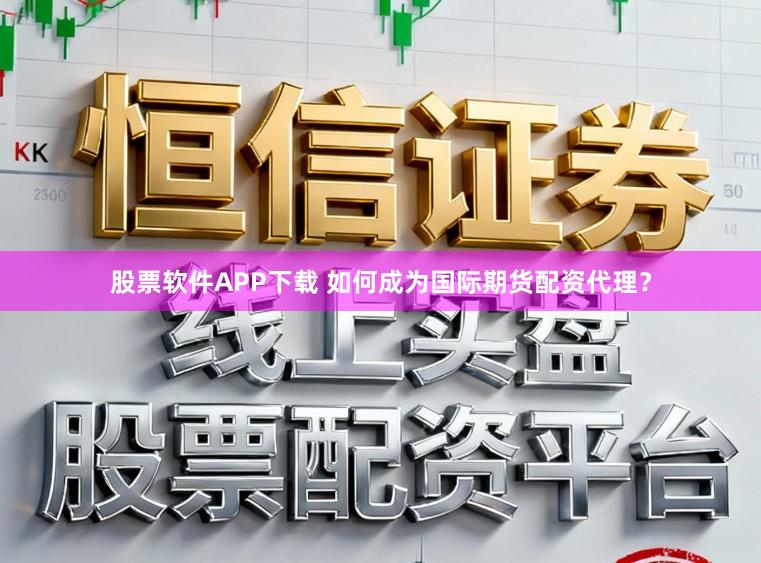 股票软件APP下载 如何成为国际期货配资代理？