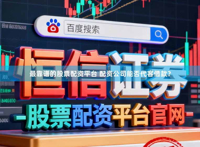 最靠谱的股票配资平台 配资公司能否代客借款？