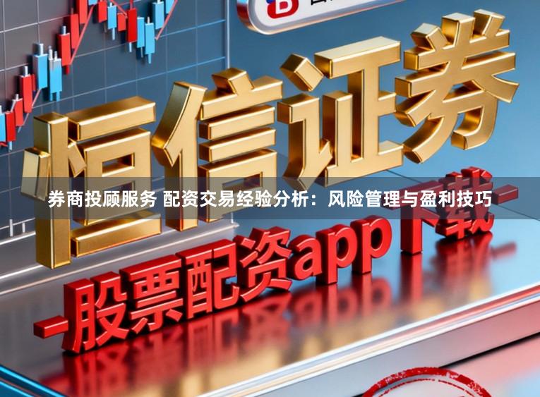 券商投顾服务 配资交易经验分析:风险管理与盈利技巧