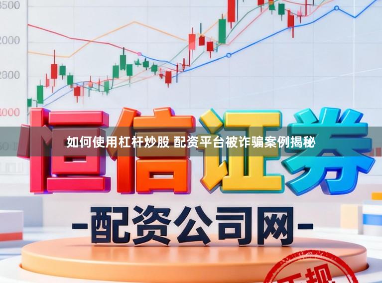 如何使用杠杆炒股 配资平台被诈骗案例揭秘
