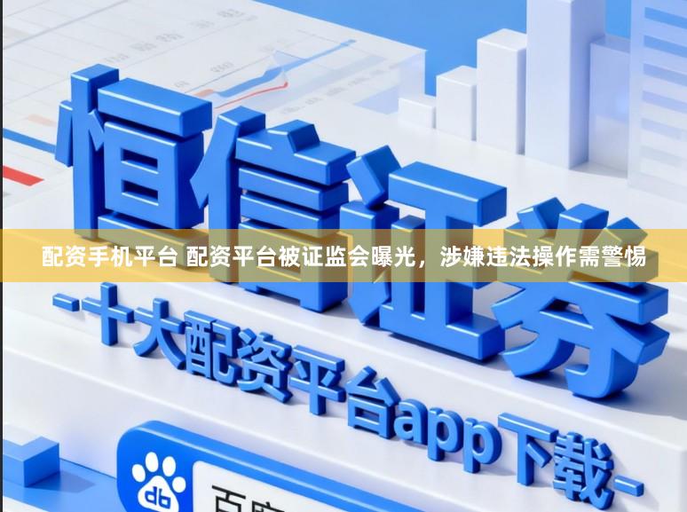 配资手机平台 配资平台被证监会曝光，涉嫌违法操作需警惕