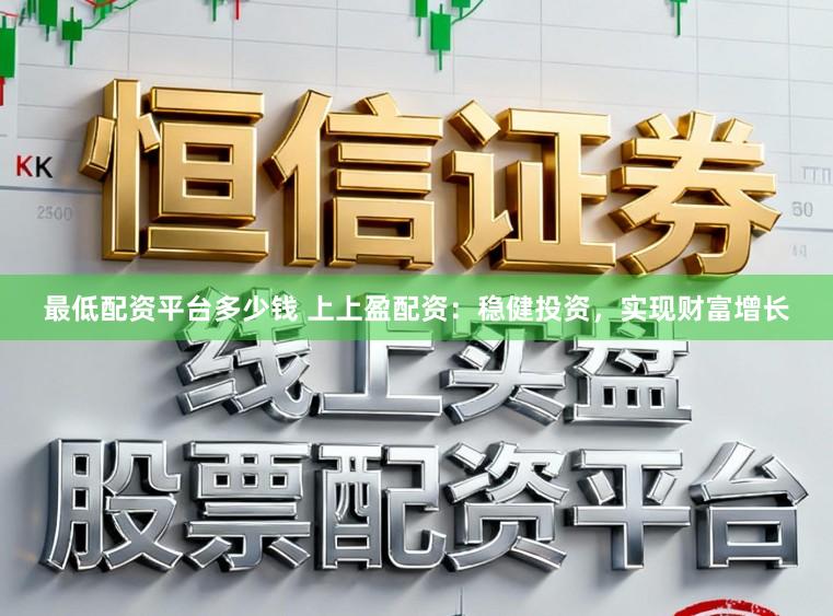 最低配资平台多少钱 上上盈配资：稳健投资，实现财富增长
