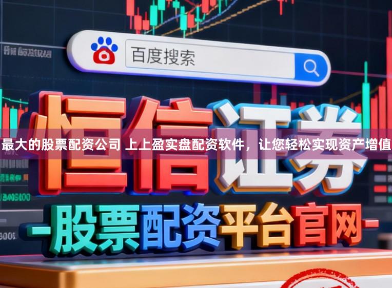最大的股票配资公司 上上盈实盘配资软件,让您轻松实现资产增值