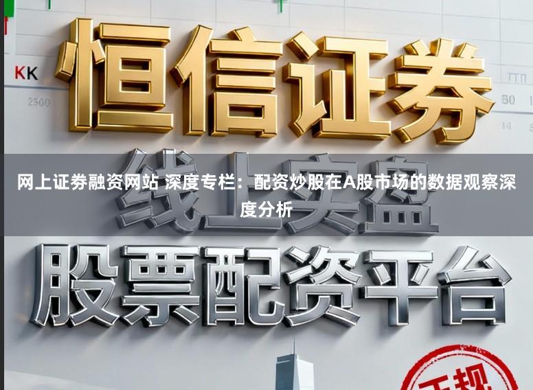 网上证劵融资网站 深度专栏：配资炒股在A股市场的数据观察深度分析