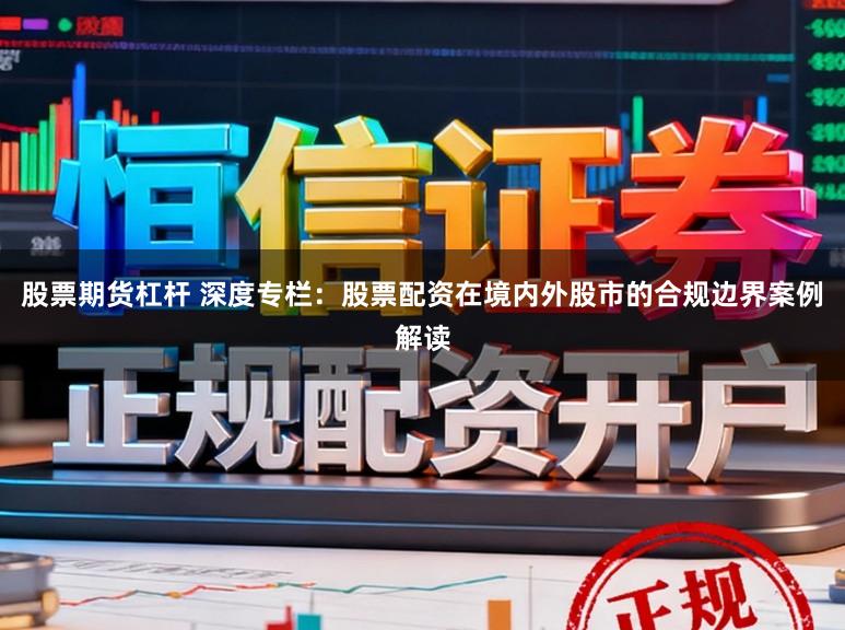 股票期货杠杆 深度专栏：股票配资在境内外股市的合规边界案例解读