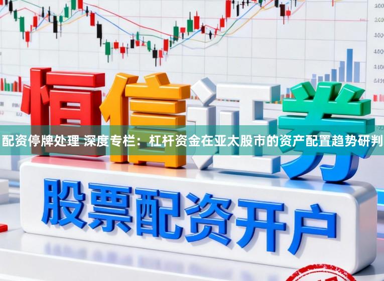 配资停牌处理 深度专栏：杠杆资金在亚太股市的资产配置趋势研判