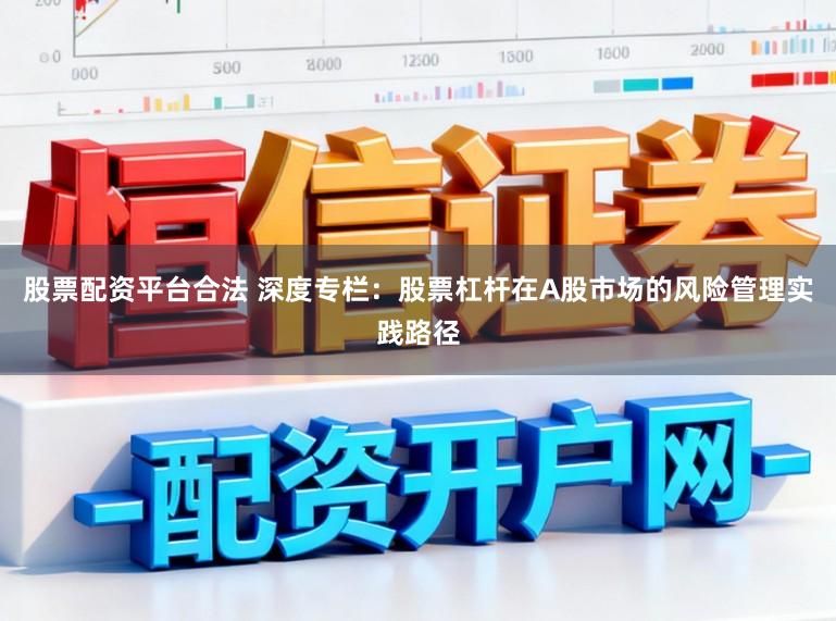 股票配资平台合法 深度专栏：股票杠杆在A股市场的风险管理实践路径