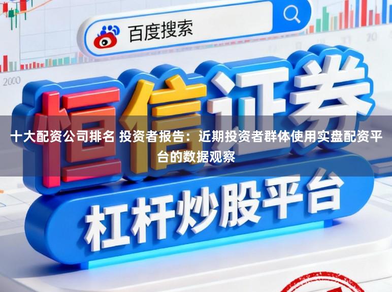 十大配资公司排名 投资者报告：近期投资者群体使用实盘配资平台的数据观察