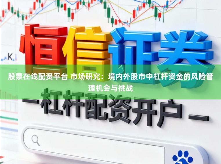 股票在线配资平台 市场研究：境内外股市中杠杆资金的风险管理机会与挑战