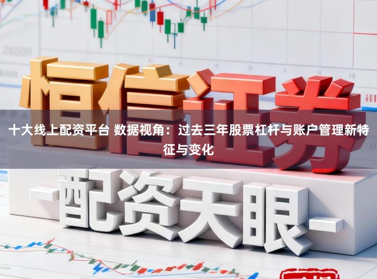十大线上配资平台 数据视角：过去三年股票杠杆与账户管理新特征与变化