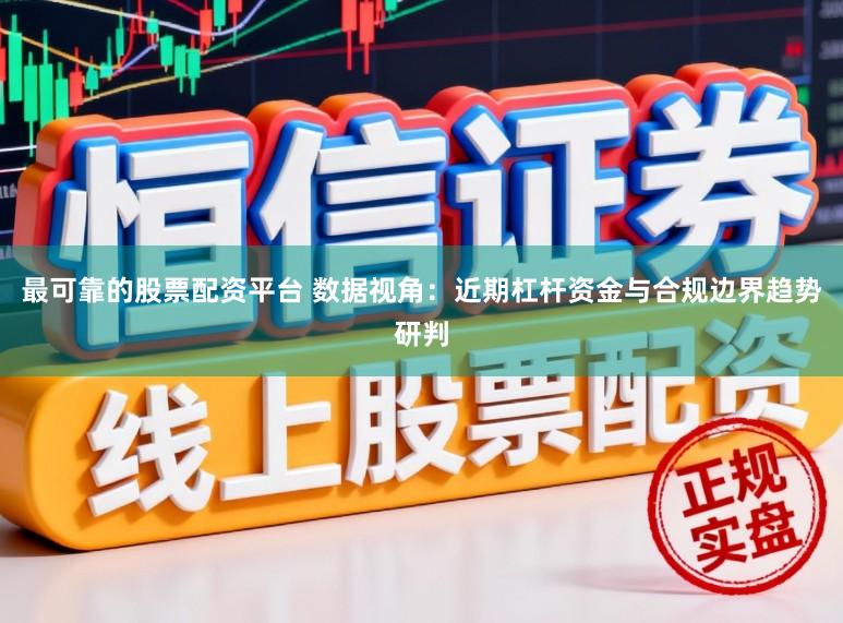 最可靠的股票配资平台 数据视角：近期杠杆资金与合规边界趋势研判
