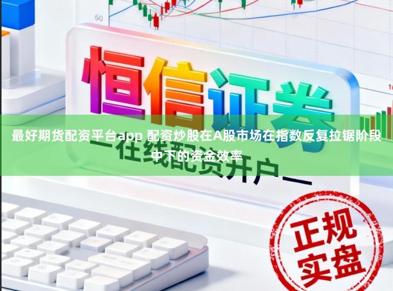 最好期货配资平台app 配资炒股在A股市场在指数反复拉锯阶段中下的资金效率