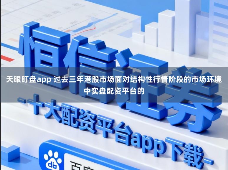 天眼盯盘app 过去三年港股市场面对结构性行情阶段的市场环境中实盘配资平台的