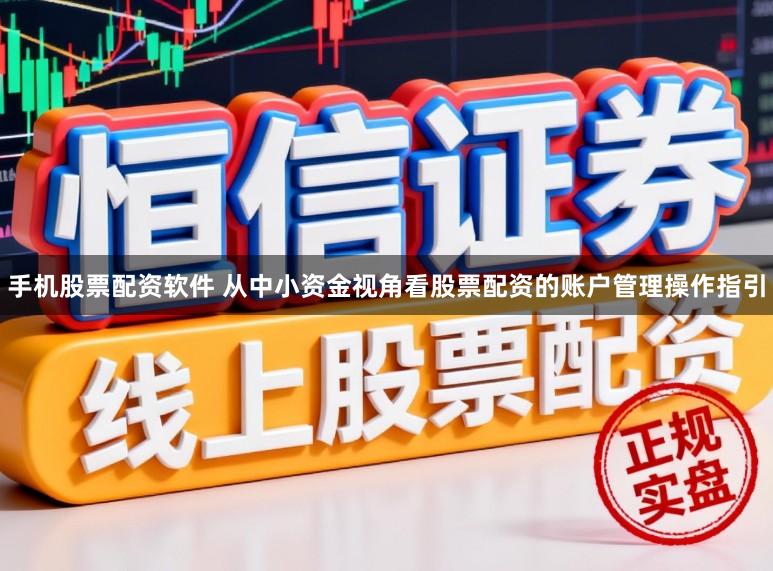 手机股票配资软件 从中小资金视角看股票配资的账户管理操作指引