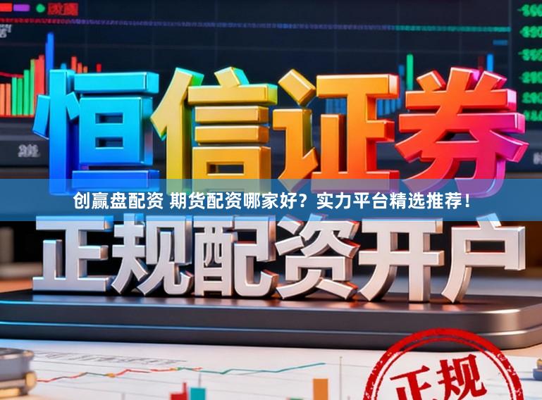 创赢盘配资 期货配资哪家好?实力平台精选推荐!