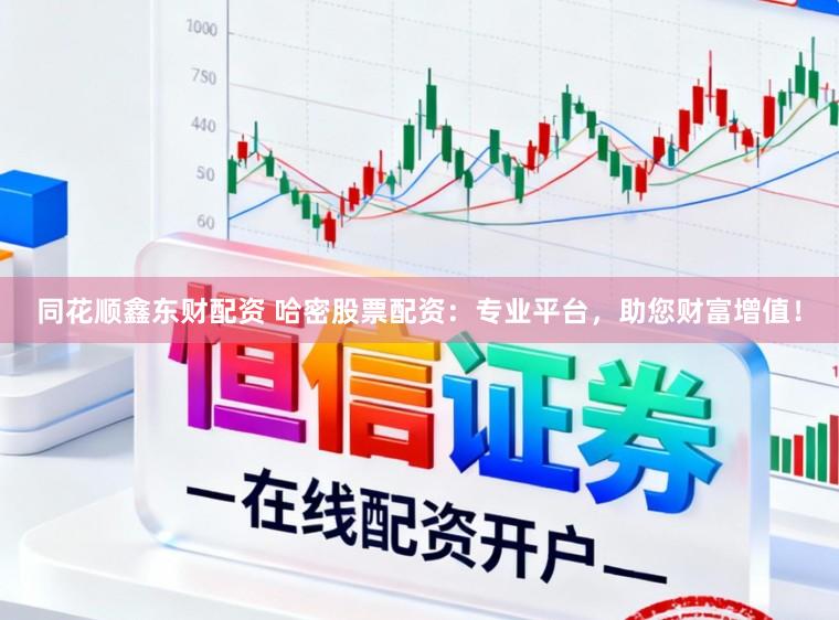 同花顺鑫东财配资 哈密股票配资：专业平台，助您财富增值！