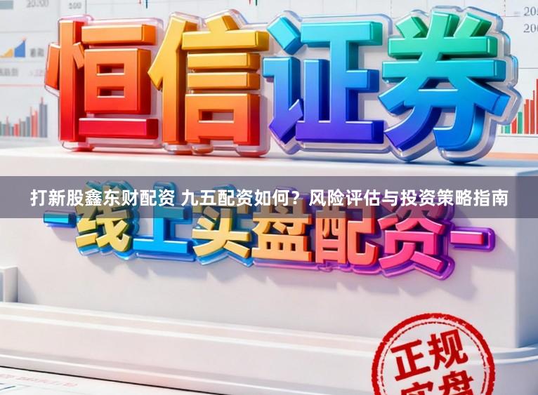 打新股鑫东财配资 九五配资如何?风险评估与投资策略指南