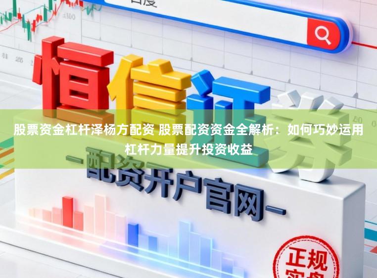 股票资金杠杆泽杨方配资 股票配资资金全解析:如何巧妙运用杠杆力量提升投资收益