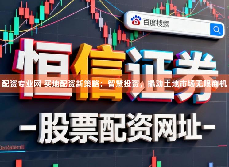 配资专业网 买地配资新策略:智慧投资,撬动土地市场无限商机