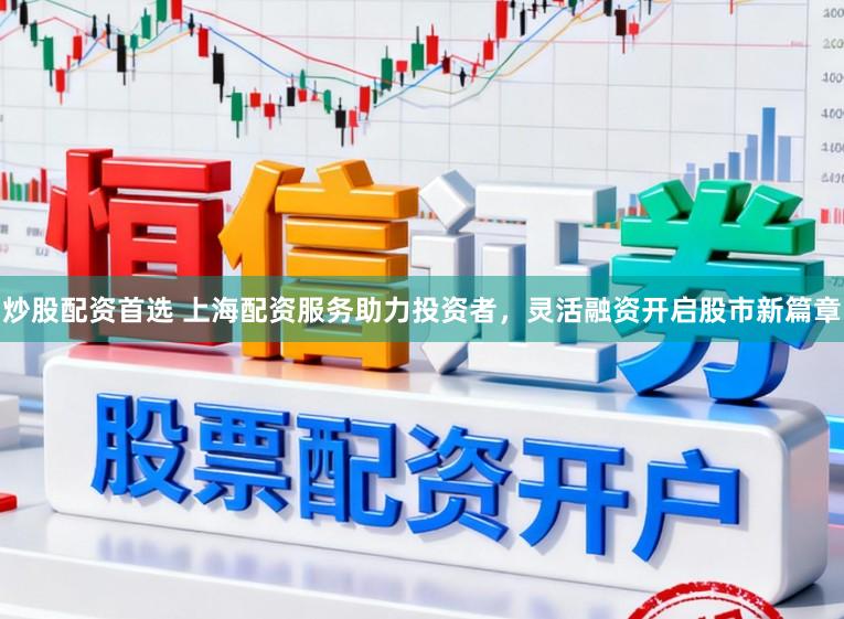 炒股配资首选 上海配资服务助力投资者，灵活融资开启股市新篇章