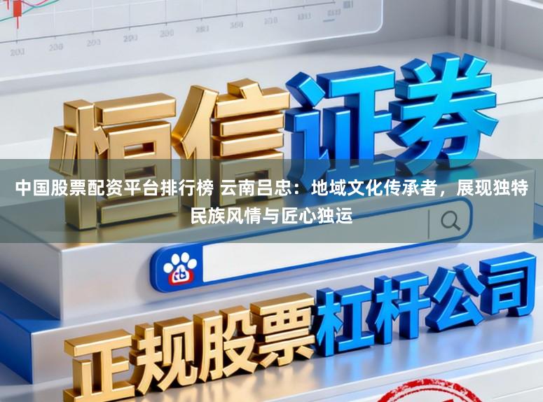 中国股票配资平台排行榜 云南吕忠：地域文化传承者，展现独特民族风情与匠心独运