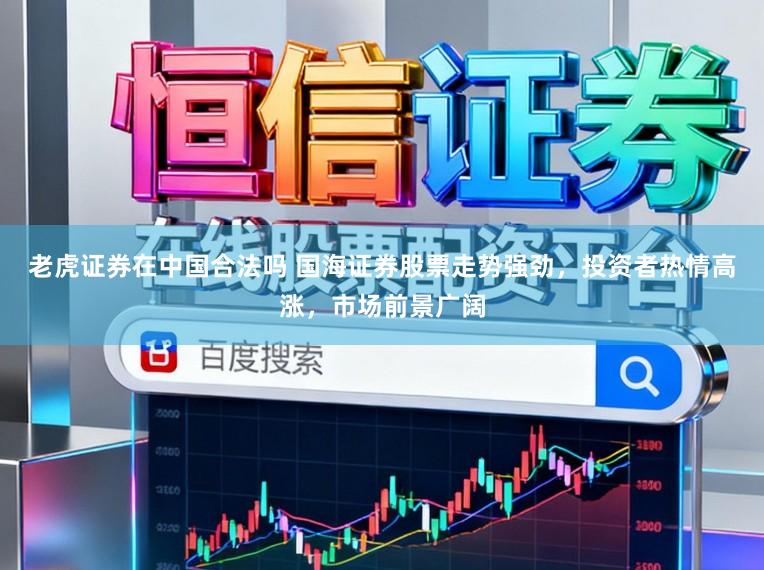 老虎证券在中国合法吗 国海证券股票走势强劲，投资者热情高涨，市场前景广阔