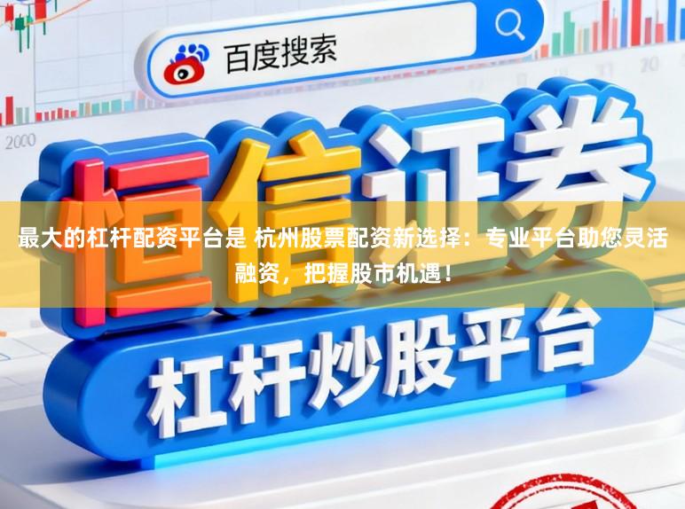 最大的杠杆配资平台是 杭州股票配资新选择：专业平台助您灵活融资，把握股市机遇！