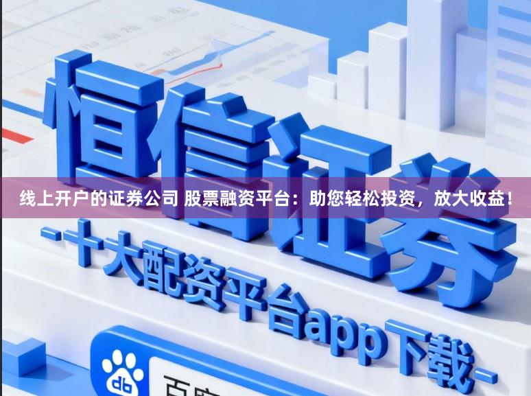 线上开户的证券公司 股票融资平台：助您轻松投资，放大收益！