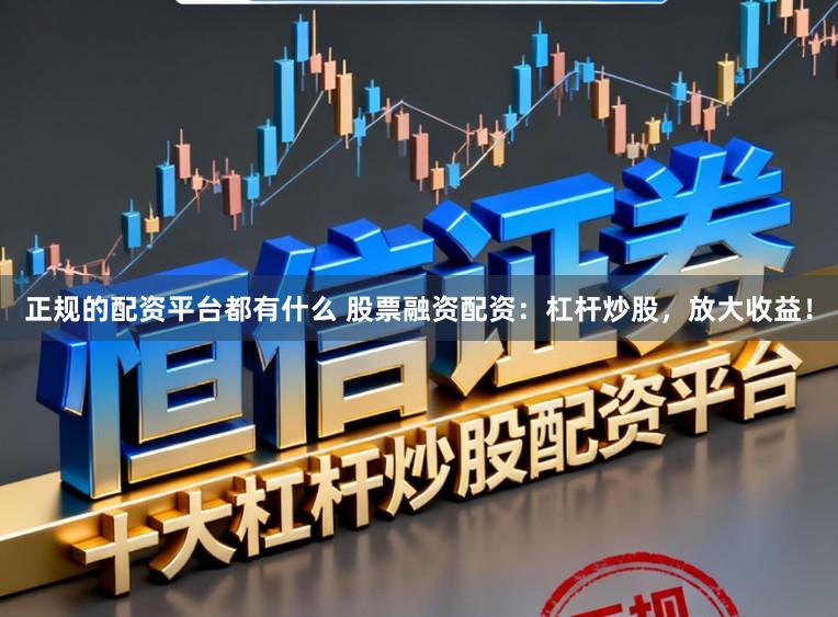 正规的配资平台都有什么 股票融资配资:杠杆炒股,放大收益!