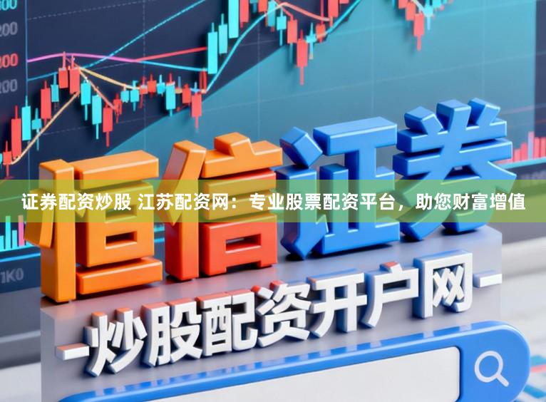 证券配资炒股 江苏配资网：专业股票配资平台，助您财富增值