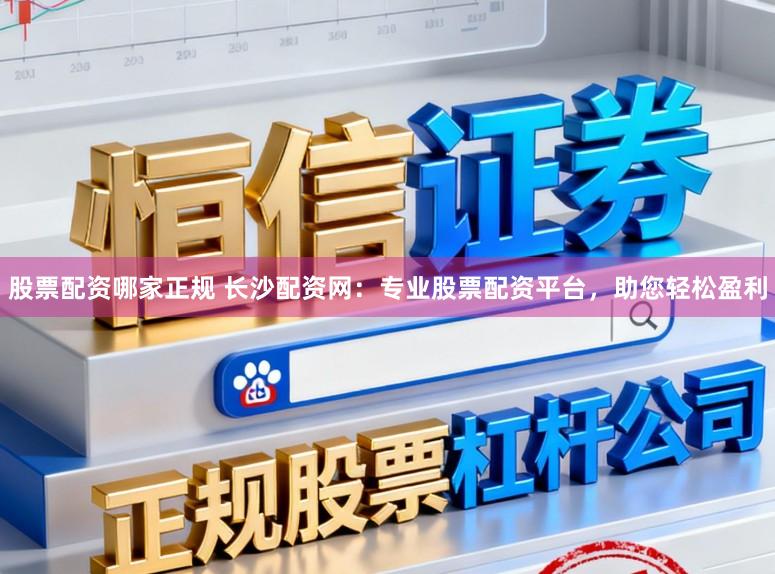 股票配资哪家正规 长沙配资网:专业股票配资平台,助您轻松盈利