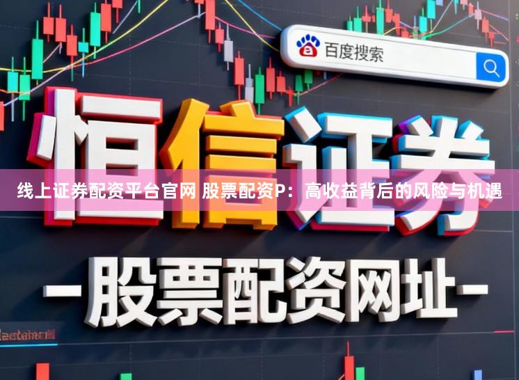 线上证券配资平台官网 股票配资P：高收益背后的风险与机遇