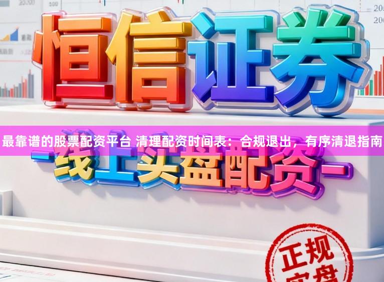 最靠谱的股票配资平台 清理配资时间表:合规退出,有序清退指南