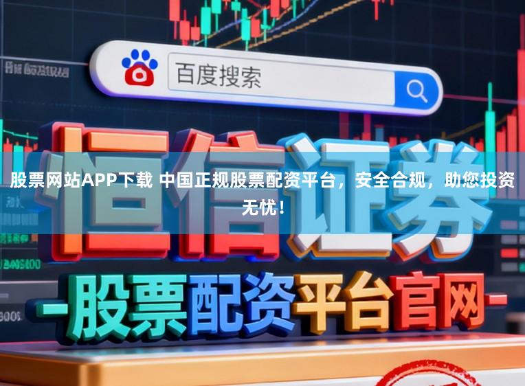 股票网站APP下载 中国正规股票配资平台，安全合规，助您投资无忧！