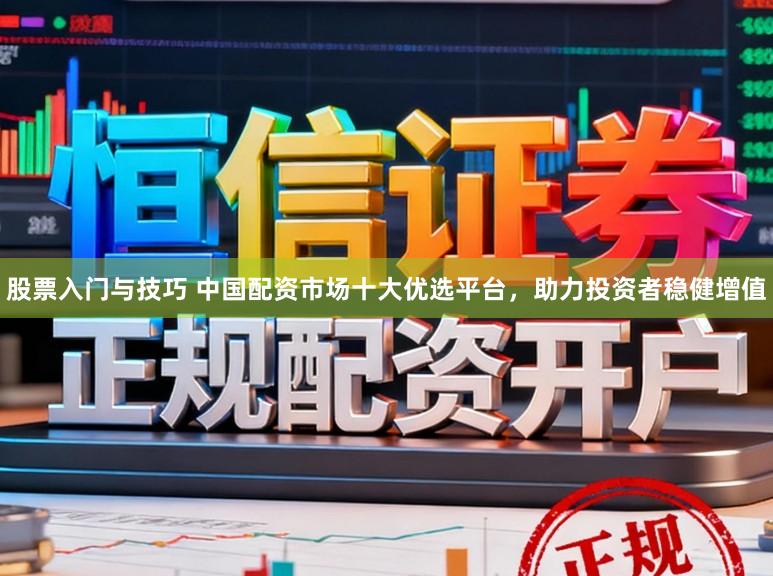 股票入门与技巧 中国配资市场十大优选平台,助力投资者稳健增值
