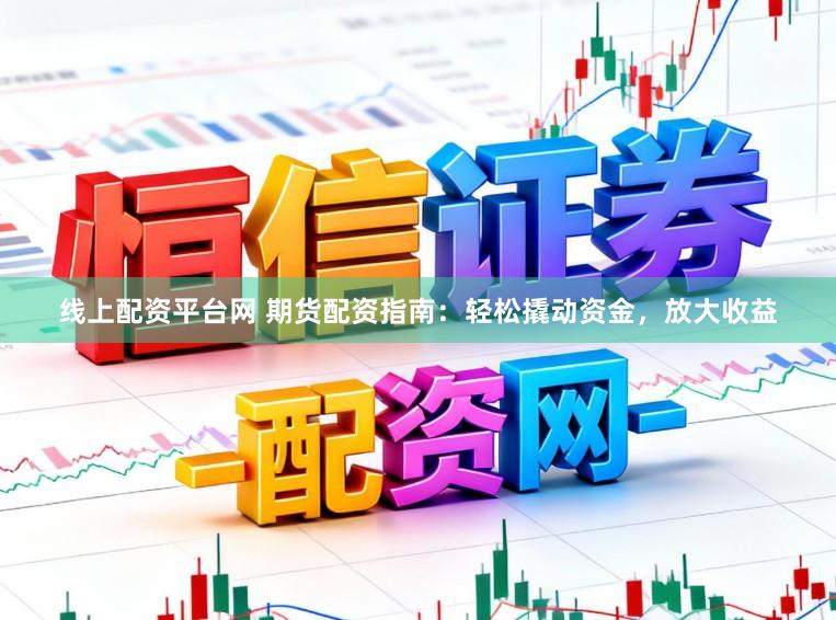 线上配资平台网 期货配资指南：轻松撬动资金，放大收益