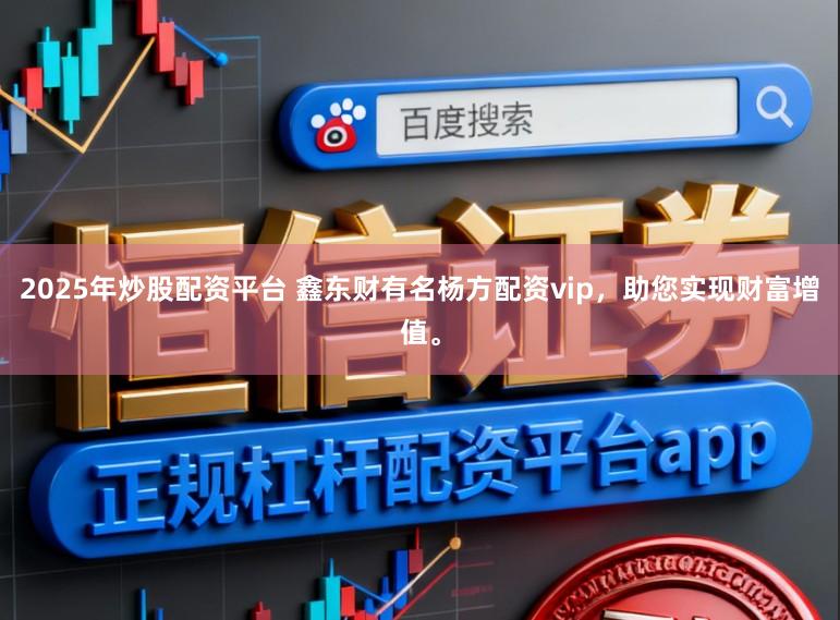 2025年炒股配资平台 鑫东财有名杨方配资vip，助您实现财富增值。